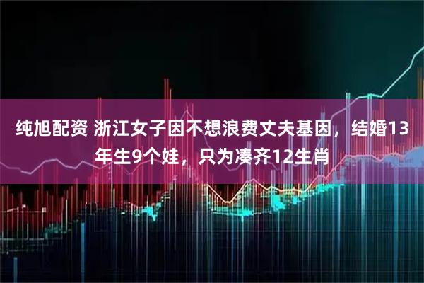纯旭配资 浙江女子因不想浪费丈夫基因，结婚13年生9个娃，只为凑齐12生肖