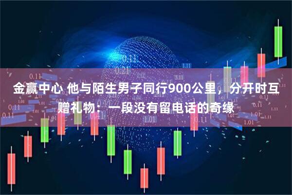 金赢中心 他与陌生男子同行900公里，分开时互赠礼物：一段没有留电话的奇缘