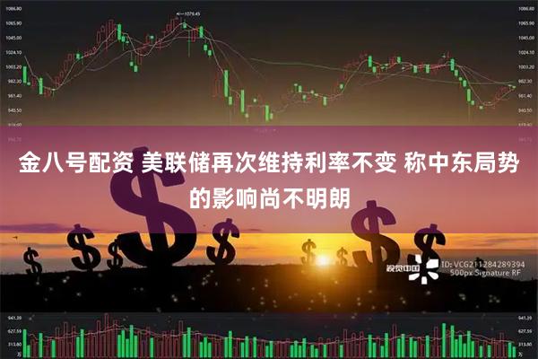 金八号配资 美联储再次维持利率不变 称中东局势的影响尚不明朗