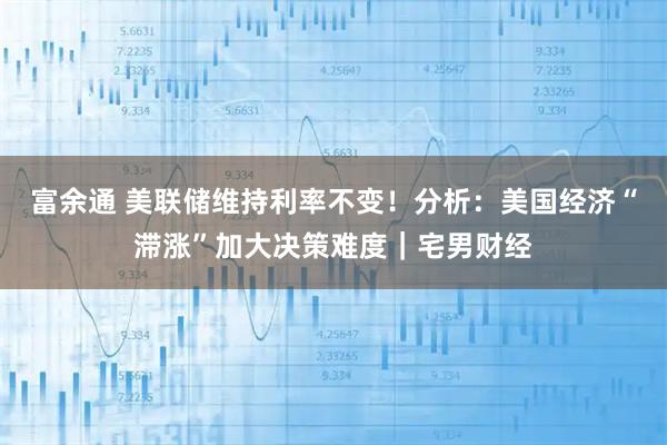 富余通 美联储维持利率不变！分析：美国经济“滞涨”加大决策难度｜宅男财经