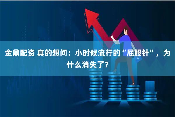 金鼎配资 真的想问：小时候流行的“屁股针”，为什么消失了？