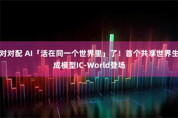 对对配 AI「活在同一个世界里」了！首个共享世界生成模型IC-World登场