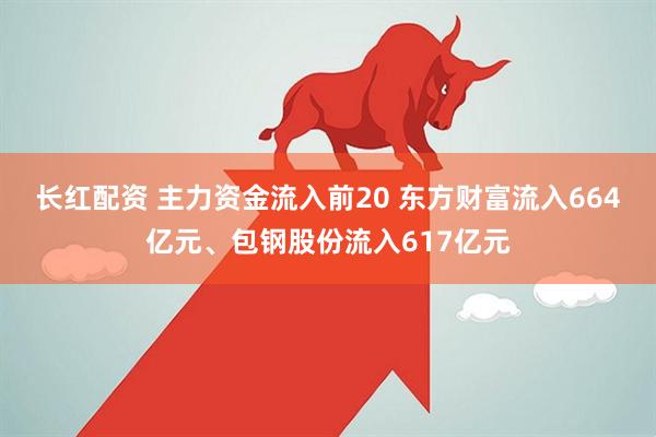 长红配资 主力资金流入前20 东方财富流入664亿元、包钢股份流入617亿元