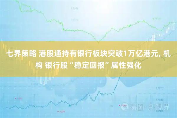 七界策略 港股通持有银行板块突破1万亿港元, 机构 银行股“稳定回报”属性强化